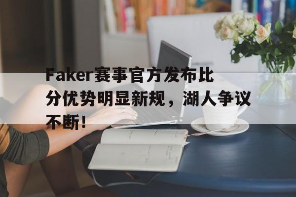 九游体育-关于Faker赛事官方发布比分优势明显新规，湖人争议不断！的信息